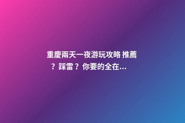 重慶兩天一夜游玩攻略 推薦？踩雷？你要的全在這里